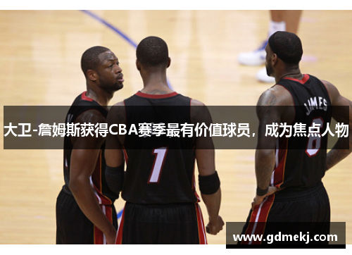 大卫-詹姆斯获得CBA赛季最有价值球员，成为焦点人物