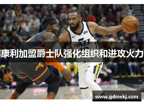 康利加盟爵士队强化组织和进攻火力