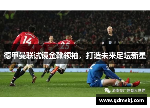 德甲曼联试镜金靴领袖，打造未来足坛新星