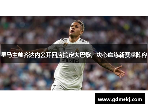 皇马主帅齐达内公开回应搞定大巴黎，决心磨练新赛季阵容