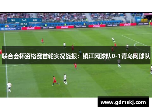 联合会杯资格赛首轮实况战报：镇江网球队0-1青岛网球队