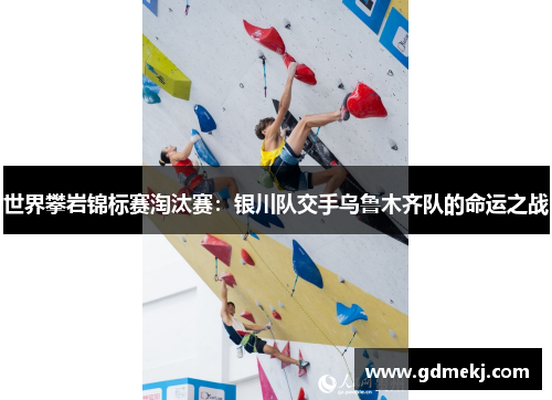 世界攀岩锦标赛淘汰赛：银川队交手乌鲁木齐队的命运之战