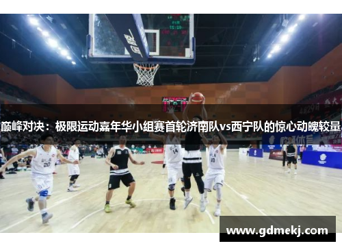 巅峰对决：极限运动嘉年华小组赛首轮济南队vs西宁队的惊心动魄较量
