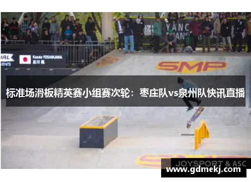 标准场滑板精英赛小组赛次轮：枣庄队vs泉州队快讯直播