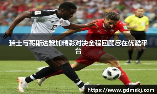 瑞士与哥斯达黎加精彩对决全程回顾尽在优酷平台